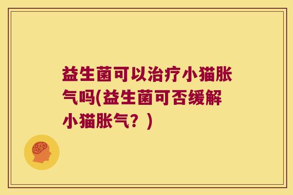 益生菌可以治疗小猫胀气吗(益生菌可否缓解小猫胀气？)