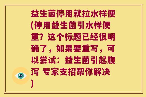 益生菌停用就拉水样便(停用益生菌引水样便重？这个标题已经很明确了，如果要重写，可以尝试：益生菌引起腹泻 专家支招帮你解决)