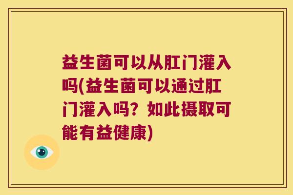 益生菌可以从肛门灌入吗(益生菌可以通过肛门灌入吗？如此摄取可能有益健康)