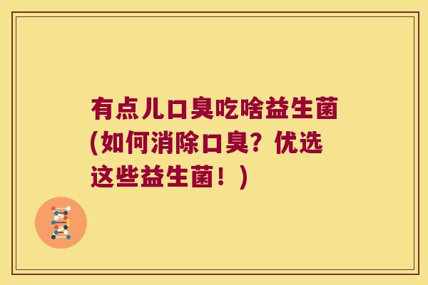 有点儿口臭吃啥益生菌(如何消除口臭？优选这些益生菌！)