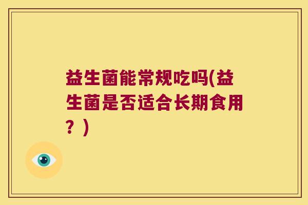 益生菌能常规吃吗(益生菌是否适合长期食用？)