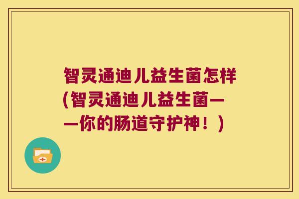 智灵通迪儿益生菌怎样(智灵通迪儿益生菌——你的肠道守护神！)