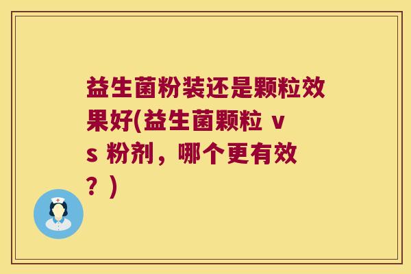 益生菌粉装还是颗粒效果好(益生菌颗粒 vs 粉剂,哪个更有效?) 益生菌粉装还是颗粒效果好(益生菌颗粒 vs 粉剂,哪个更有效?)