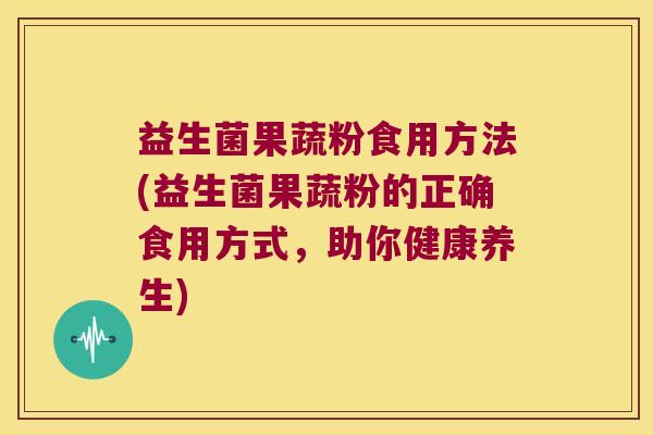 益生菌果蔬粉食用方法(益生菌果蔬粉的正确食用方式，助你健康养生)