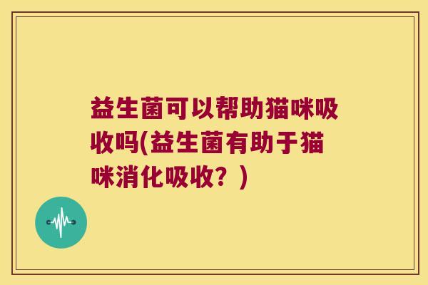 益生菌可以帮助猫咪吸收吗(益生菌有助于猫咪消化吸收？)