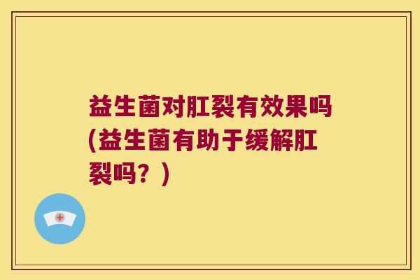 益生菌对肛裂有效果吗(益生菌有助于缓解肛裂吗？)