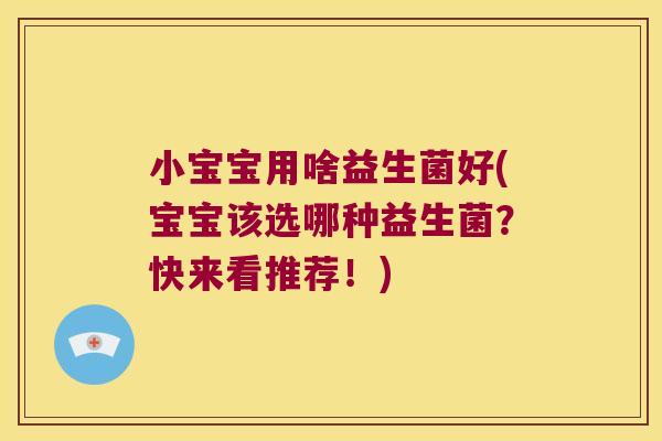 小宝宝用啥益生菌好(宝宝该选哪种益生菌？快来看推荐！)