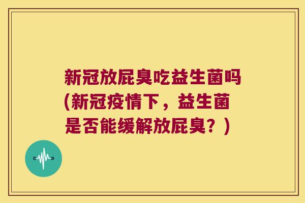 新冠放屁臭吃益生菌吗(新冠疫情下，益生菌是否能缓解放屁臭？)