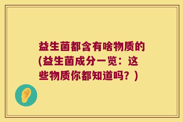 益生菌都含有啥物质的(益生菌成分一览：这些物质你都知道吗？)