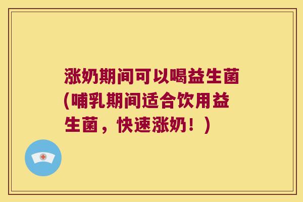 涨奶期间可以喝益生菌(哺乳期间适合饮用益生菌，快速涨奶！)
