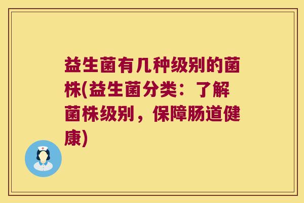 益生菌有几种级别的菌株(益生菌分类：了解菌株级别，保障肠道健康)