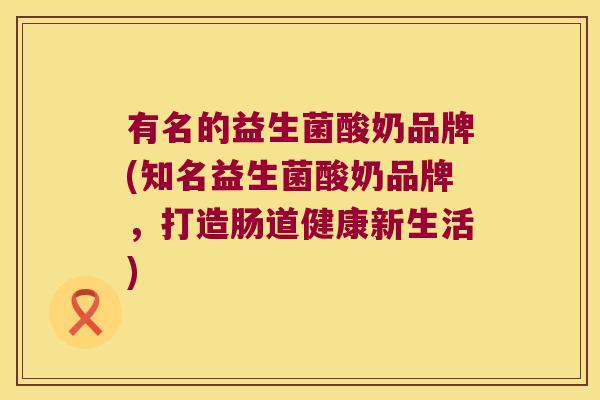 有名的益生菌酸奶品牌(知名益生菌酸奶品牌,打造肠道健康新生活) 有名的益生菌酸奶品牌(知名益生菌酸奶品牌,打造肠道健康新生活)