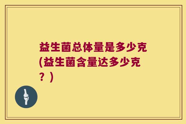 益生菌总体量是多少克(益生菌含量达多少克？)