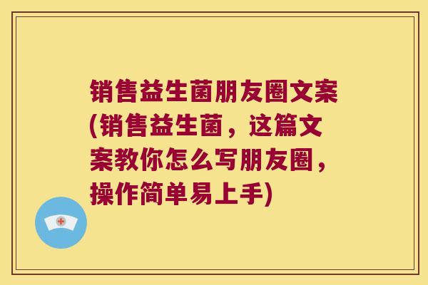 销售益生菌朋友圈文案(销售益生菌，这篇文案教你怎么写朋友圈，操作简单易上手)