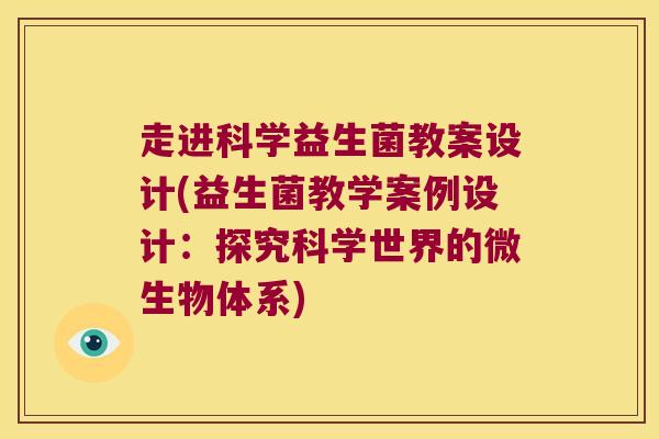 走进科学益生菌教案设计(益生菌教学案例设计：探究科学世界的微生物体系)