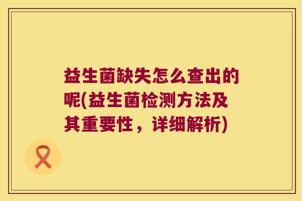 益生菌缺失怎么查出的呢(益生菌检测方法及其重要性，详细解析)