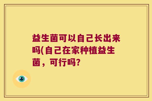 益生菌可以自己长出来吗(自己在家种植益生菌，可行吗？