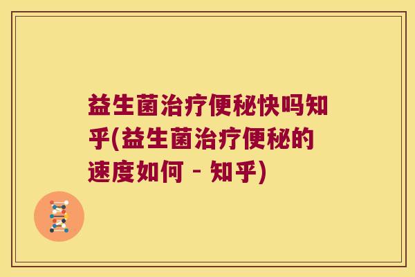 益生菌治疗便秘快吗知乎(益生菌治疗便秘的速度如何 - 知乎)