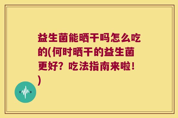 益生菌能晒干吗怎么吃的(何时晒干的益生菌更好?吃法指南来啦!) 益生菌能晒干吗怎么吃的(何时晒干的益生菌更好?吃法指南来啦!)