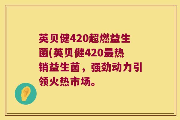 英贝健420超燃益生菌(英贝健420热销益生菌，强劲动力引领火热市场。