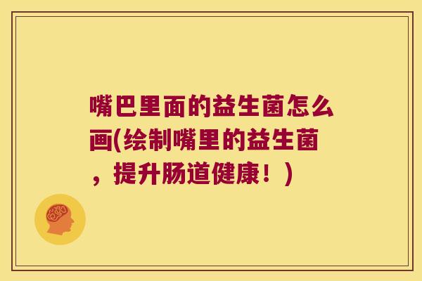 嘴巴里面的益生菌怎么画(绘制嘴里的益生菌，提升肠道健康！)