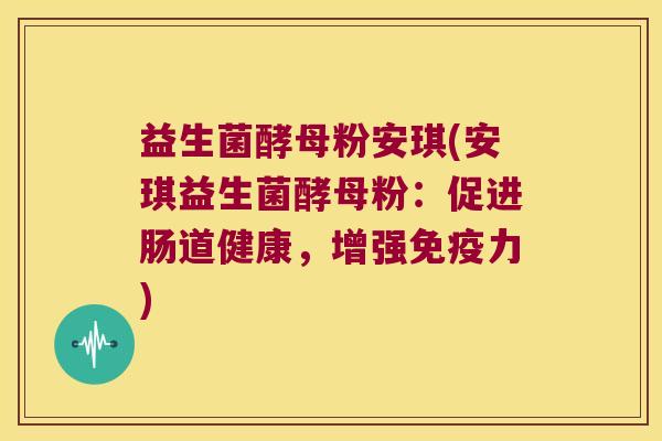 益生菌酵母粉安琪(安琪益生菌酵母粉:促进肠道健康,增强力) 益生菌酵母粉安琪(安琪益生菌酵母粉:促进肠道健康,增强力)