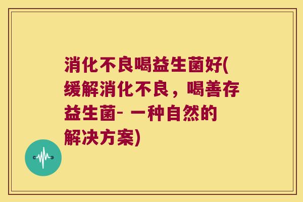 消化不良喝益生菌好(缓解消化不良，喝善存益生菌- 一种自然的解决方案)