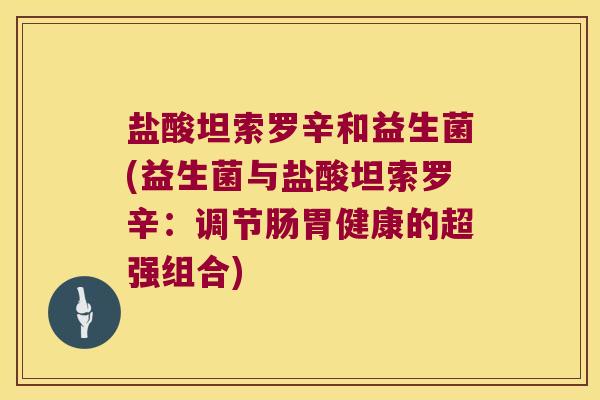 盐酸坦索罗辛和益生菌(益生菌与盐酸坦索罗辛：调节肠胃健康的超强组合)