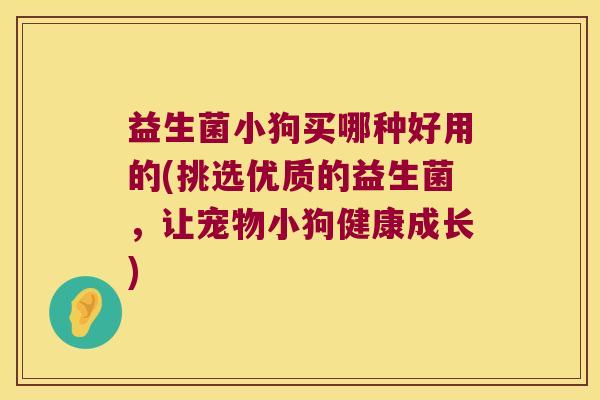 益生菌小狗买哪种好用的(挑选优质的益生菌，让宠物小狗健康成长)
