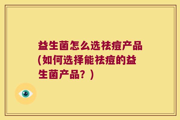 益生菌怎么选祛痘产品(如何选择能祛痘的益生菌产品?) 益生菌怎么选祛痘产品(如何选择能祛痘的益生菌产品?)