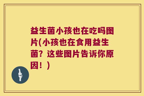益生菌小孩也在吃吗图片(小孩也在食用益生菌？这些图片告诉你原因！)