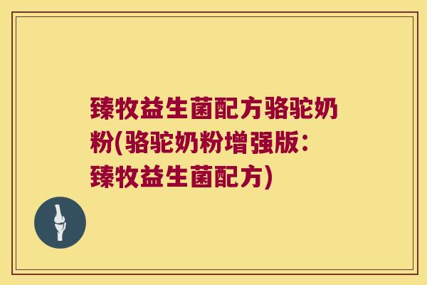臻牧益生菌配方骆驼奶粉(骆驼奶粉增强版:臻牧益生菌配方) 臻牧益生菌配方骆驼奶粉(骆驼奶粉增强版:臻牧益生菌配方)