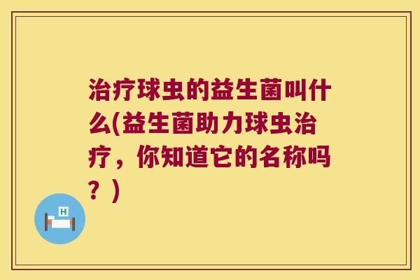 治疗球虫的益生菌叫什么(益生菌助力球虫治疗，你知道它的名称吗？)