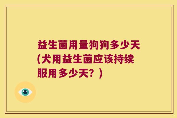 益生菌用量狗狗多少天(犬用益生菌应该持续服用多少天？)