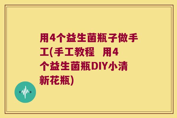 用4个益生菌瓶子做手工(手工教程  用4个益生菌瓶DIY小清新花瓶)