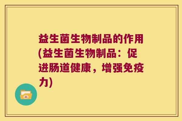 益生菌生物制品的作用(益生菌生物制品：促进肠道健康，增强免疫力)