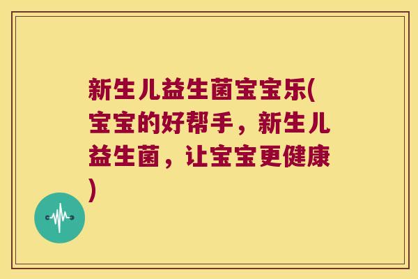 新生儿益生菌宝宝乐(宝宝的好帮手，新生儿益生菌，让宝宝更健康)