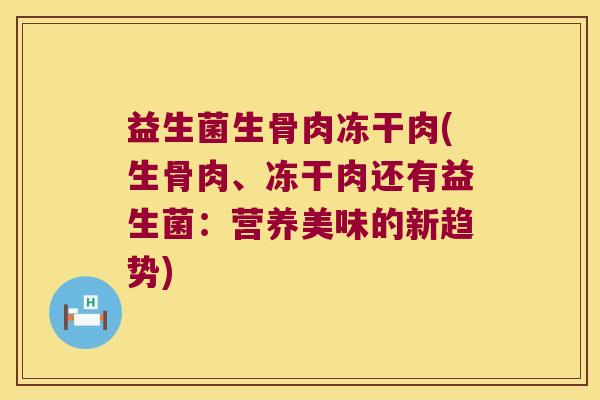 益生菌生骨肉冻干肉(生骨肉、冻干肉还有益生菌：营养美味的新趋势)