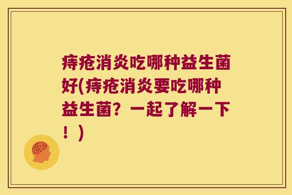 痔疮吃哪种益生菌好(痔疮要吃哪种益生菌?一起了解一下!) 痔疮吃哪种益生菌好(痔疮要吃哪种益生菌?一起了解一下!)