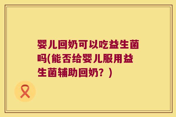 婴儿回奶可以吃益生菌吗(能否给婴儿服用益生菌辅助回奶？)