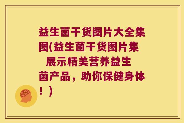 益生菌干货图片大全集图(益生菌干货图片集  展示精美营养益生菌产品，助你保健身体！)