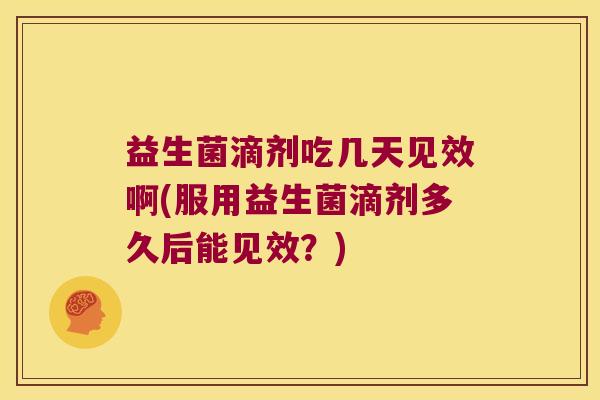 益生菌滴剂吃几天见效啊(服用益生菌滴剂多久后能见效？)