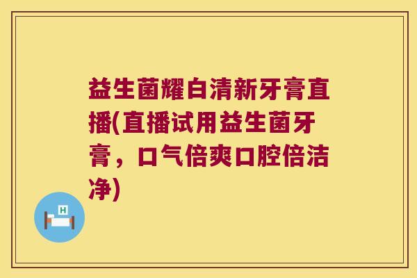 益生菌耀白清新牙膏直播(直播试用益生菌牙膏,口气倍爽口腔倍洁净) 益生菌耀白清新牙膏直播(直播试用益生菌牙膏,口气倍爽口腔倍洁净)