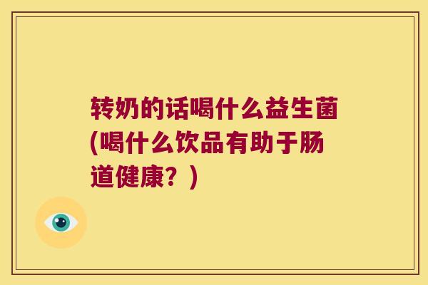 转奶的话喝什么益生菌(喝什么饮品有助于肠道健康？)