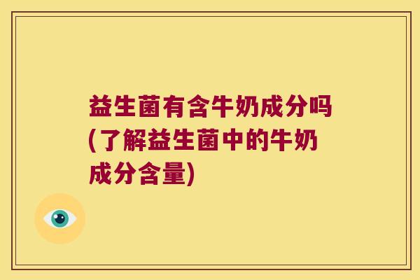 益生菌有含牛奶成分吗(了解益生菌中的牛奶成分含量)