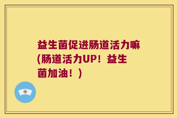 益生菌促进肠道活力嘛(肠道活力UP！益生菌加油！)