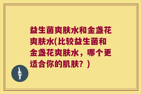 益生菌爽肤水和金盏花爽肤水(比较益生菌和金盏花爽肤水，哪个更适合你的肌肤？)
