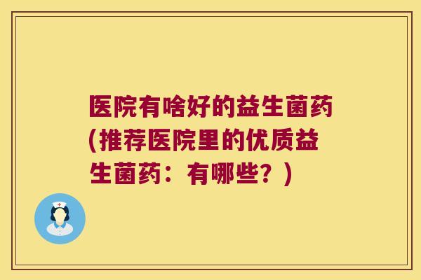 医院有啥好的益生菌药(推荐医院里的优质益生菌药:有哪些?) 医院有啥好的益生菌药(推荐医院里的优质益生菌药:有哪些?)
