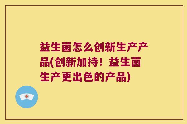 益生菌怎么创新生产产品(创新加持！益生菌生产更出色的产品)
