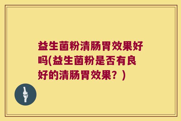 益生菌粉清肠胃效果好吗(益生菌粉是否有良好的清肠胃效果？)